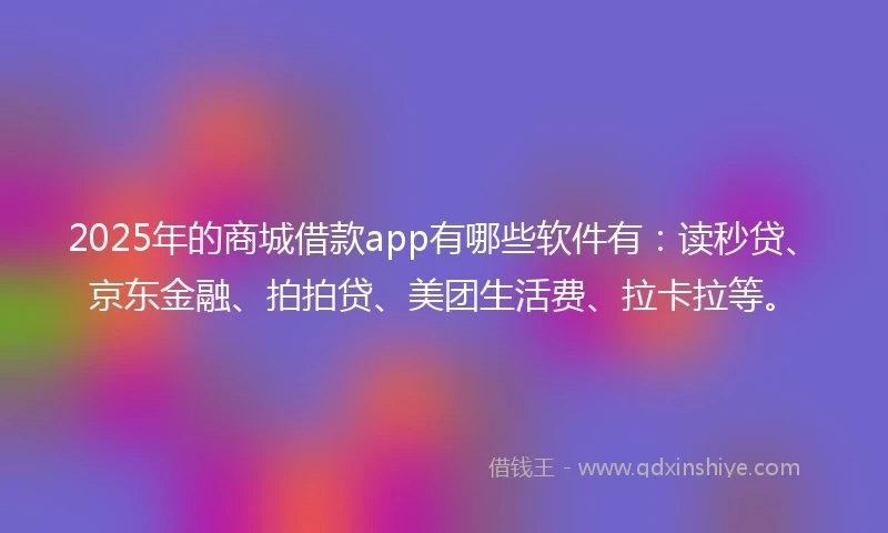 2025年的商城借款app有哪些软件有：读秒贷、京东金融、拍拍贷、美团生活费、拉卡拉等。