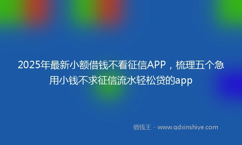 2025年最新小额借钱不看征信APP，梳理五个急用小钱不求征信流水轻松贷的app