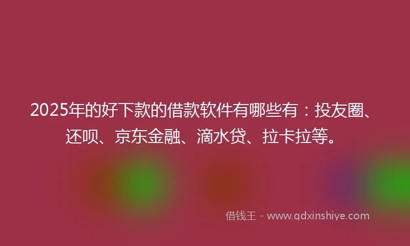 2025年的好下款的借款软件有哪些有：投友圈、还呗、京东金融、滴水贷、拉卡拉等。