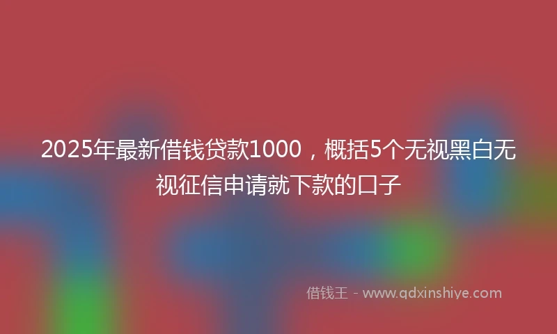 2025年最新借钱贷款1000，概括5个无视黑白无视征信申请就下款的口子
