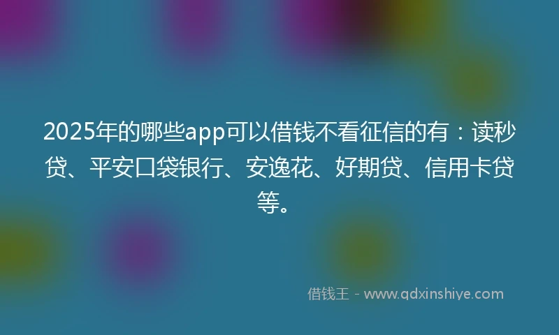 2025年的哪些app可以借钱不看征信的有：读秒贷、平安口袋银行、安逸花、好期贷、信用卡贷等。