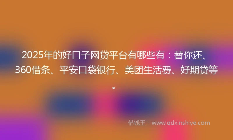 2025年的好口子网贷平台有哪些有：替你还、360借条、平安口袋银行、美团生活费、好期贷等。