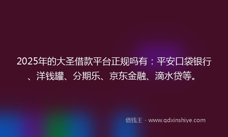 2025年的大圣借款平台正规吗有：平安口袋银行、洋钱罐、分期乐、京东金融、滴水贷等。