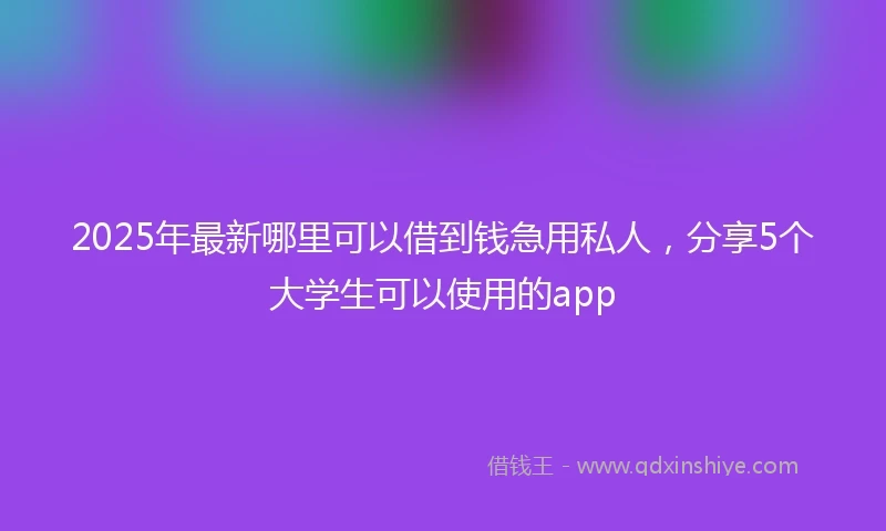 2025年最新哪里可以借到钱急用私人，分享5个大学生可以使用的app