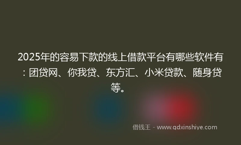 2025年的容易下款的线上借款平台有哪些软件有：团贷网、你我贷、东方汇、小米贷款、随身贷等。