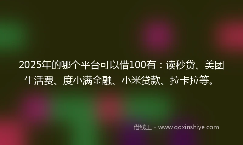 2025年的哪个平台可以借100有：读秒贷、美团生活费、度小满金融、小米贷款、拉卡拉等。