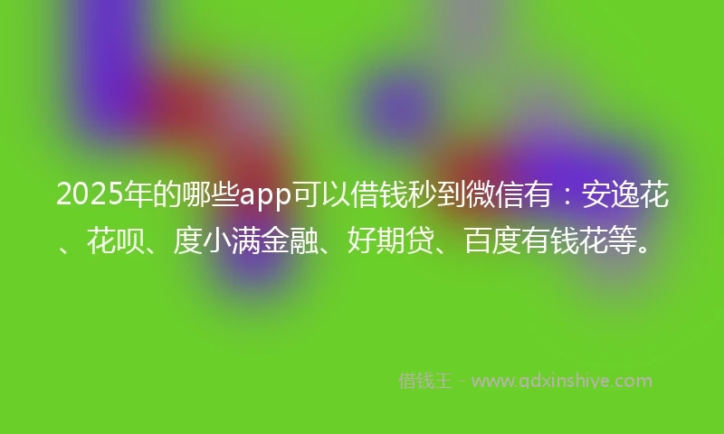 2025年的哪些app可以借钱秒到微信有：安逸花、花呗、度小满金融、好期贷、百度有钱花等。