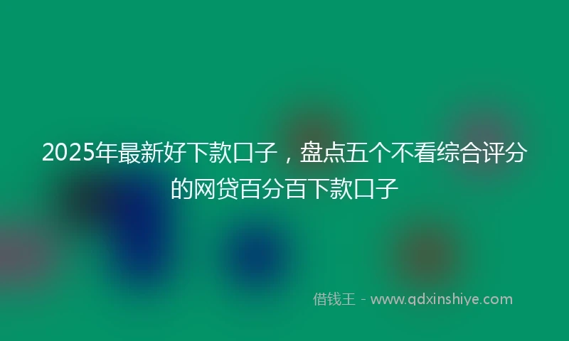 2025年最新好下款口子，盘点五个不看综合评分的网贷百分百下款口子