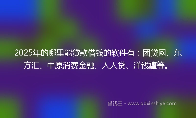 2025年的哪里能贷款借钱的软件有：团贷网、东方汇、中原消费金融、人人贷、洋钱罐等。