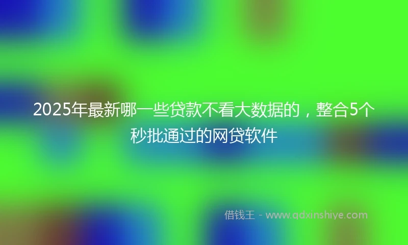 2025年最新哪一些贷款不看大数据的，整合5个秒批通过的网贷软件