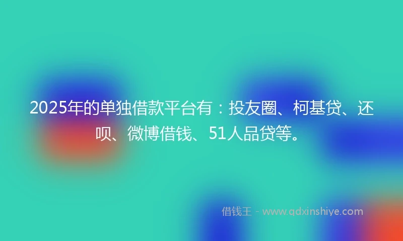 2025年的单独借款平台有：投友圈、柯基贷、还呗、微博借钱、51人品贷等。