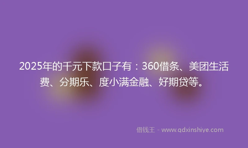 2025年的千元下款口子有：360借条、美团生活费、分期乐、度小满金融、好期贷等。