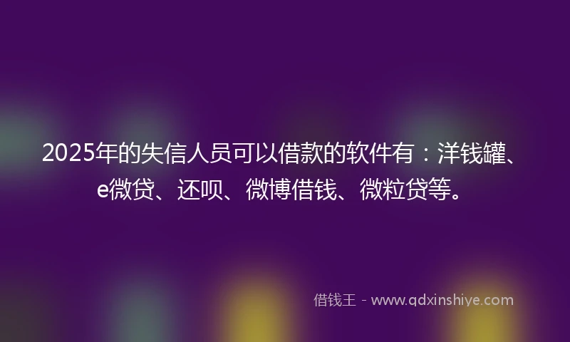 2025年的失信人员可以借款的软件有：洋钱罐、e微贷、还呗、微博借钱、微粒贷等。