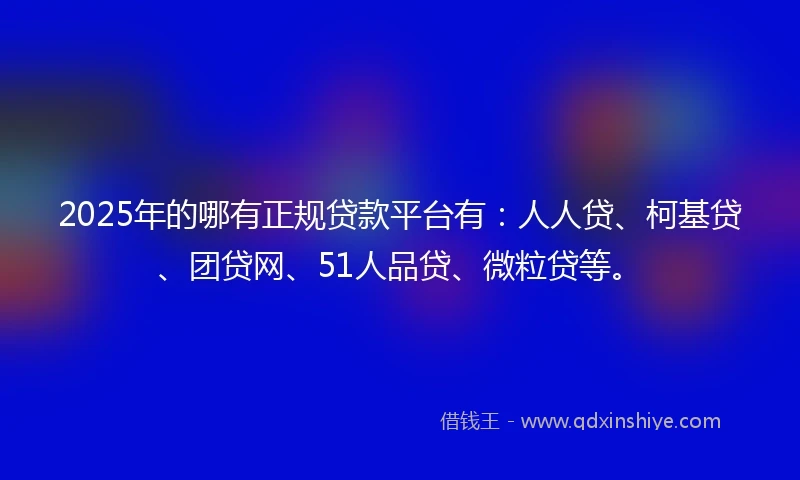 2025年的哪有正规贷款平台有：人人贷、柯基贷、团贷网、51人品贷、微粒贷等。