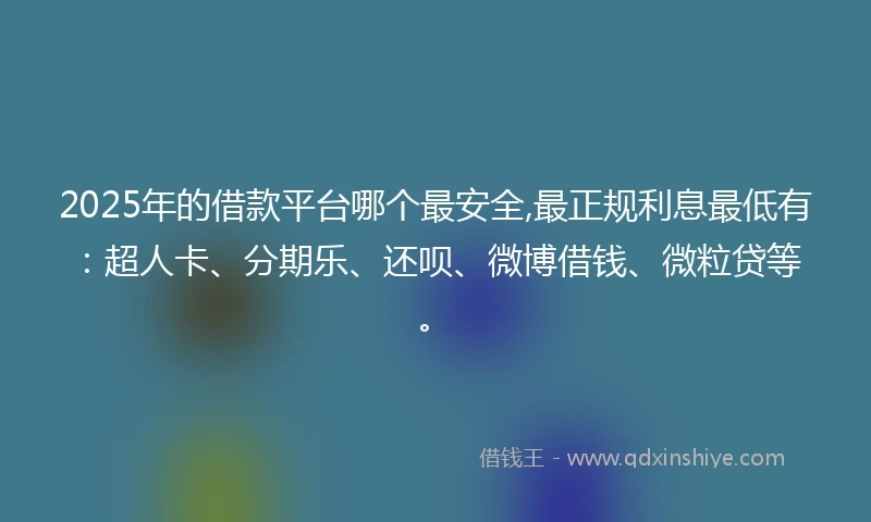 2025年的借款平台哪个最安全,最正规利息最低有：超人卡、分期乐、还呗、微博借钱、微粒贷等。
