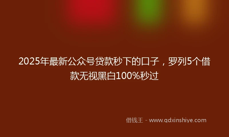 2025年最新公众号贷款秒下的口子，罗列5个借款无视黑白100%秒过