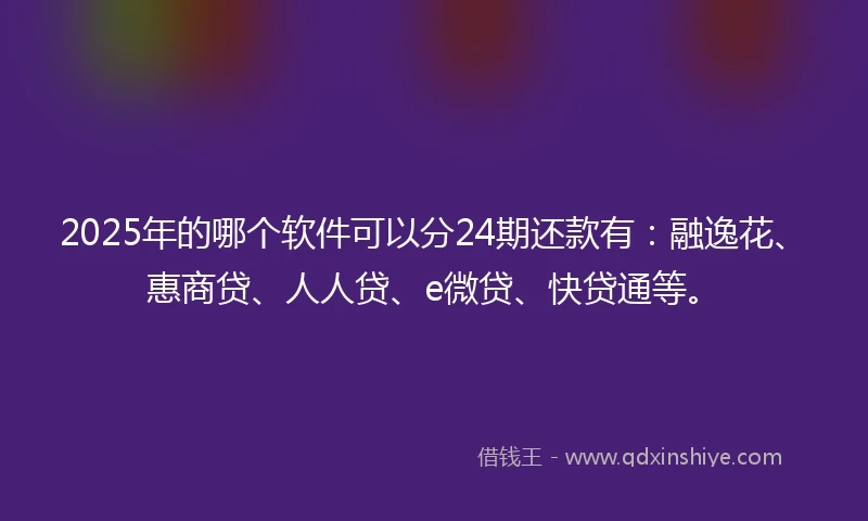 2025年的哪个软件可以分24期还款有：融逸花、惠商贷、人人贷、e微贷、快贷通等。