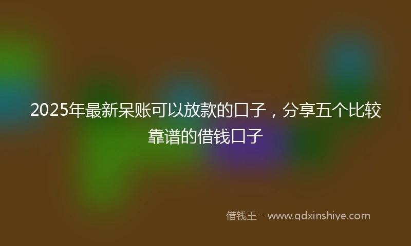 2025年最新呆账可以放款的口子，分享五个比较靠谱的借钱口子