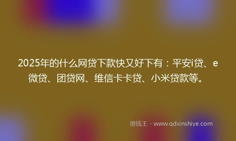 2025年的什么网贷下款快又好下有：平安i贷、e微贷、团贷网、维信卡卡贷、小米贷款等。