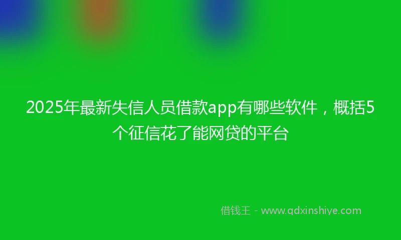 2025年最新失信人员借款app有哪些软件，概括5个征信花了能网贷的平台
