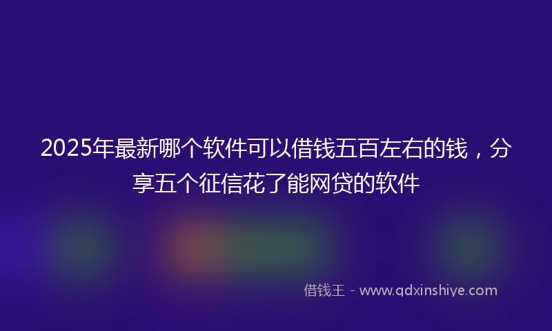 2025年最新哪个软件可以借钱五百左右的钱，分享五个征信花了能网贷的软件