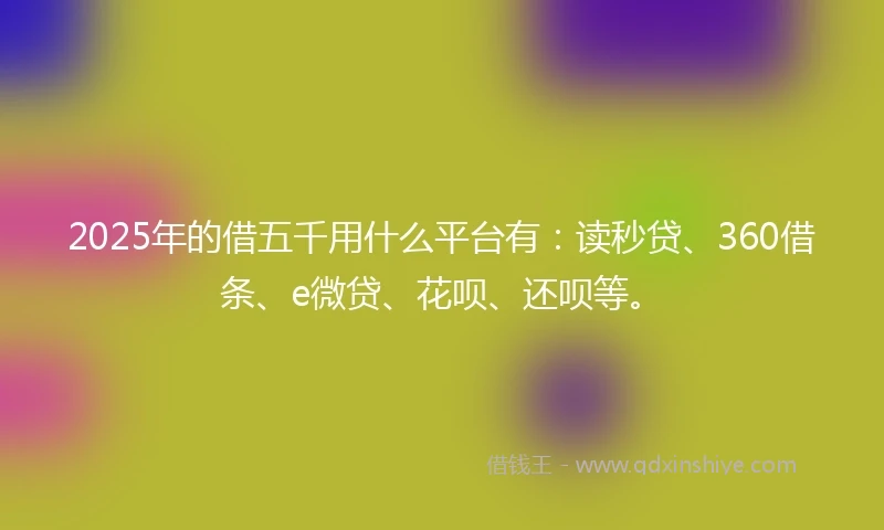 2025年的借五千用什么平台有：读秒贷、360借条、e微贷、花呗、还呗等。