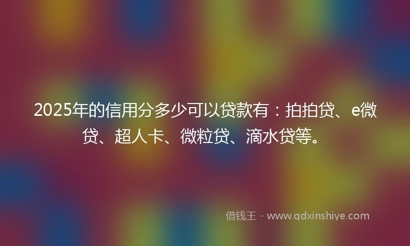 2025年的信用分多少可以贷款有：拍拍贷、e微贷、超人卡、微粒贷、滴水贷等。