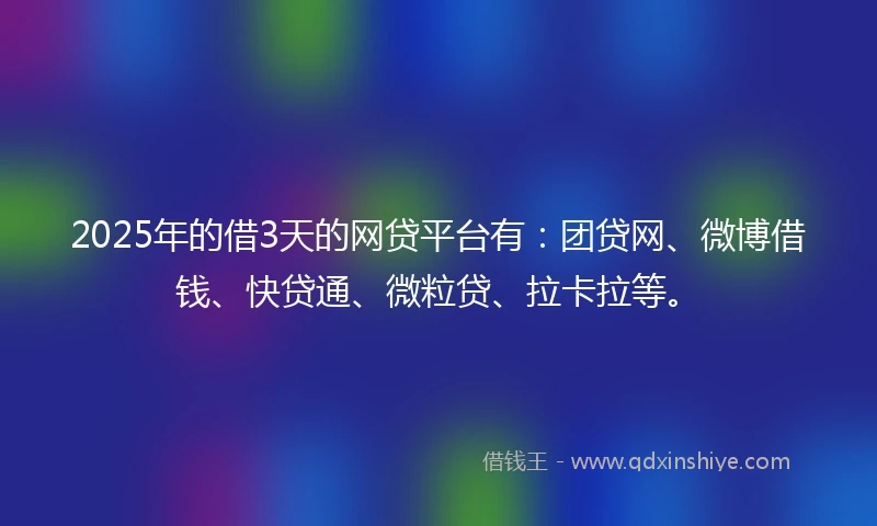 2025年的借3天的网贷平台有：团贷网、微博借钱、快贷通、微粒贷、拉卡拉等。
