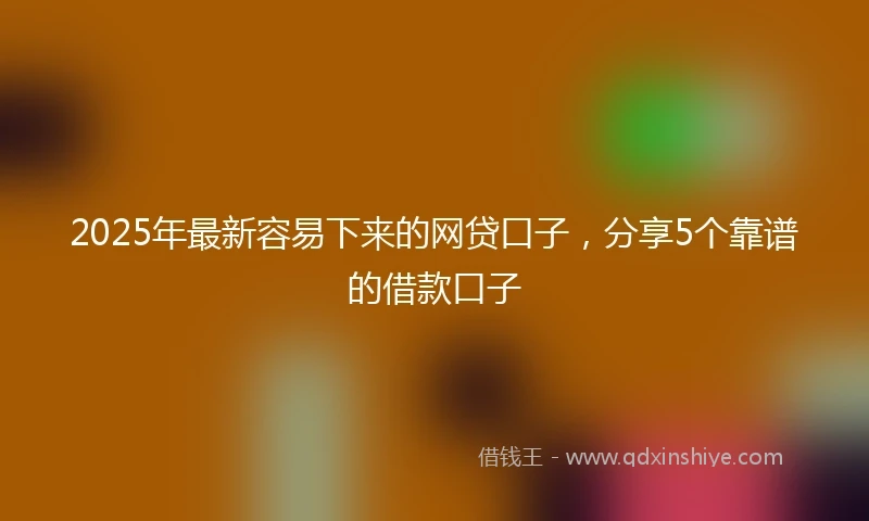 2025年最新容易下来的网贷口子，分享5个靠谱的借款口子