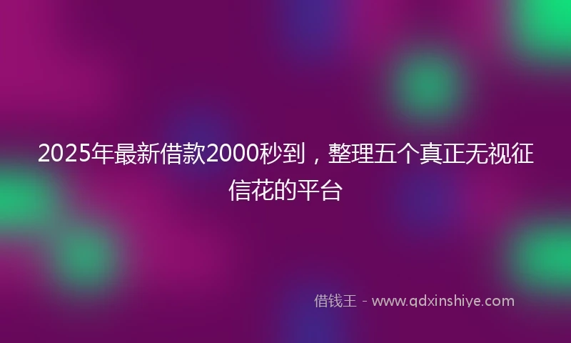 2025年最新借款2000秒到，整理五个真正无视征信花的平台