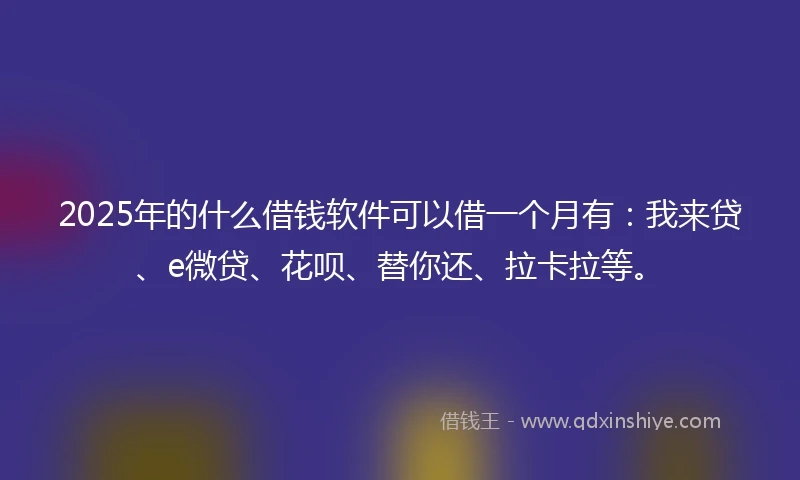 2025年的什么借钱软件可以借一个月有：我来贷、e微贷、花呗、替你还、拉卡拉等。