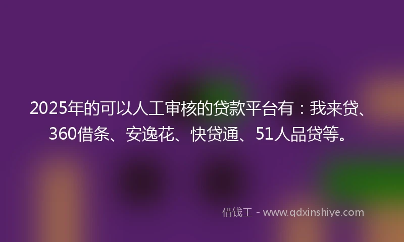 2025年的可以人工审核的贷款平台有：我来贷、360借条、安逸花、快贷通、51人品贷等。