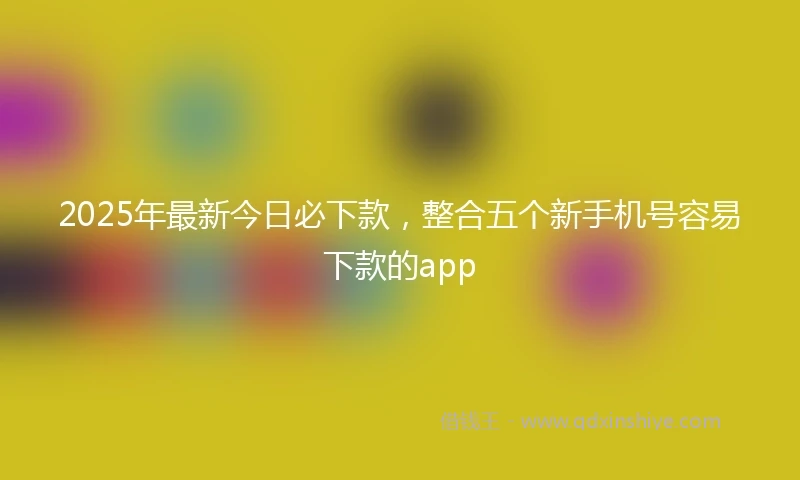 2025年最新今日必下款，整合五个新手机号容易下款的app