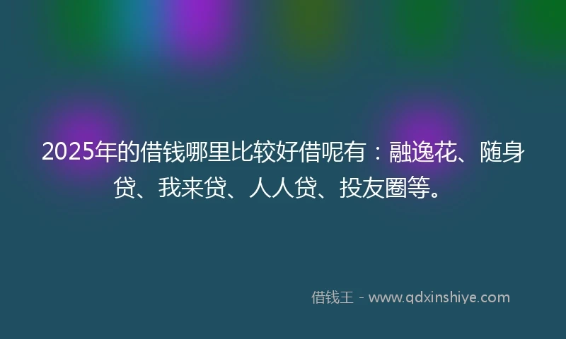 2025年的借钱哪里比较好借呢有：融逸花、随身贷、我来贷、人人贷、投友圈等。