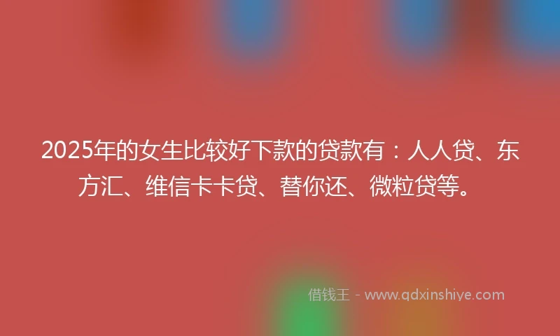 2025年的女生比较好下款的贷款有：人人贷、东方汇、维信卡卡贷、替你还、微粒贷等。