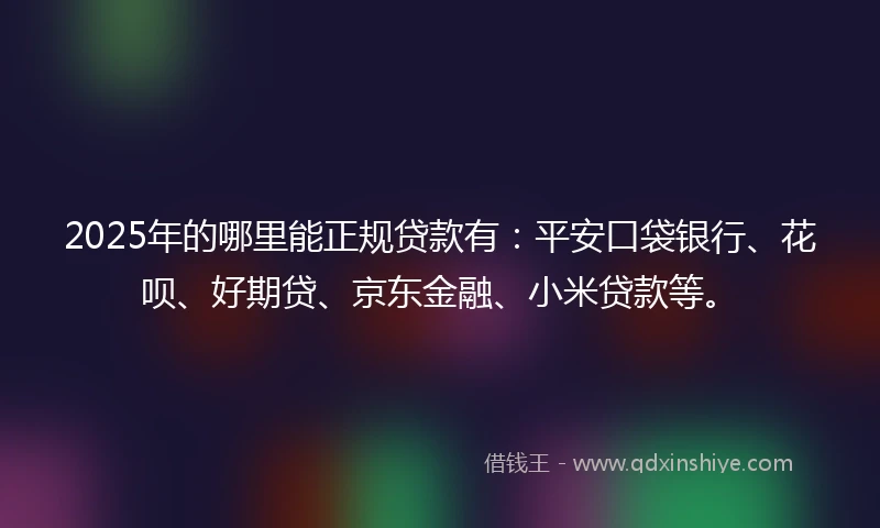 2025年的哪里能正规贷款有：平安口袋银行、花呗、好期贷、京东金融、小米贷款等。