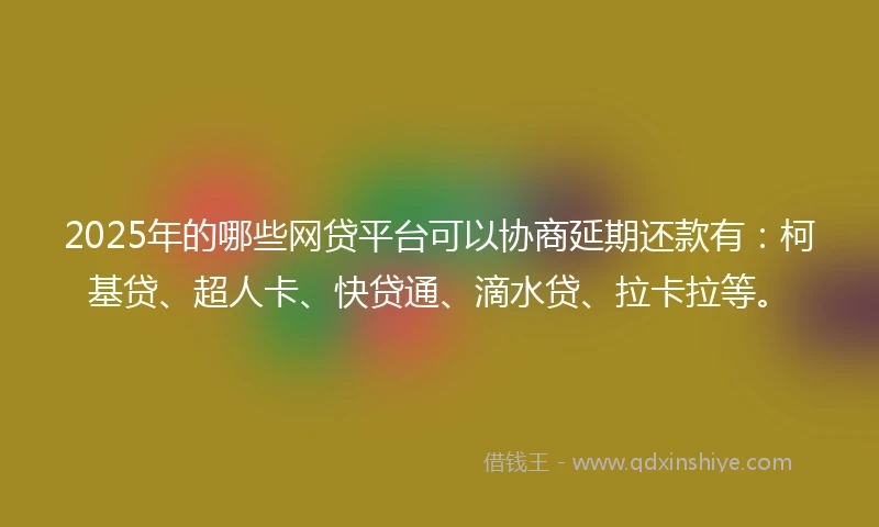 2025年的哪些网贷平台可以协商延期还款有：柯基贷、超人卡、快贷通、滴水贷、拉卡拉等。