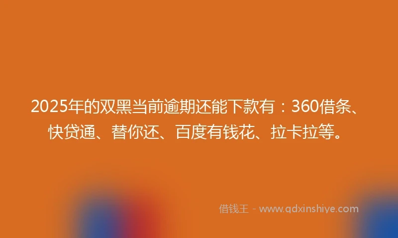 2025年的双黑当前逾期还能下款有：360借条、快贷通、替你还、百度有钱花、拉卡拉等。