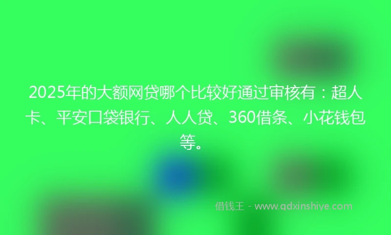 2025年的大额网贷哪个比较好通过审核有：超人卡、平安口袋银行、人人贷、360借条、小花钱包等。