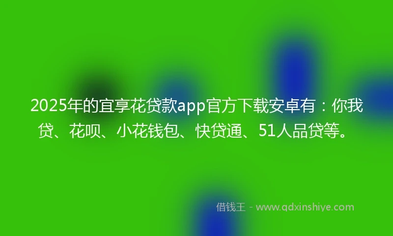 2025年的宜享花贷款app官方下载安卓有：你我贷、花呗、小花钱包、快贷通、51人品贷等。