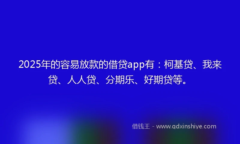 2025年的容易放款的借贷app有：柯基贷、我来贷、人人贷、分期乐、好期贷等。