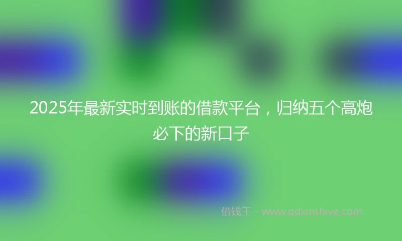 2025年最新实时到账的借款平台，归纳五个高炮必下的新口子