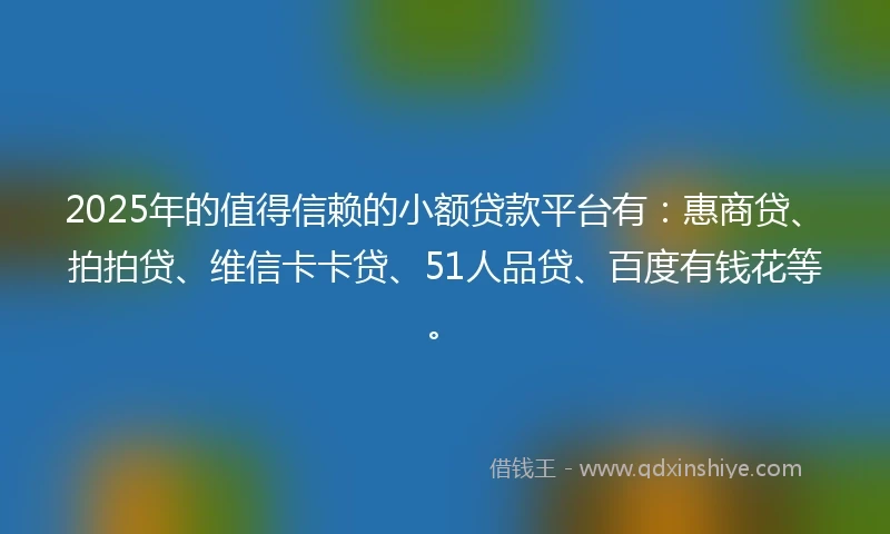 2025年的值得信赖的小额贷款平台有：惠商贷、拍拍贷、维信卡卡贷、51人品贷、百度有钱花等。