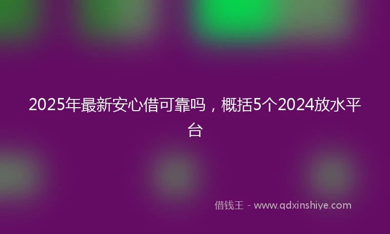 2025年最新安心借可靠吗，概括5个2024放水平台