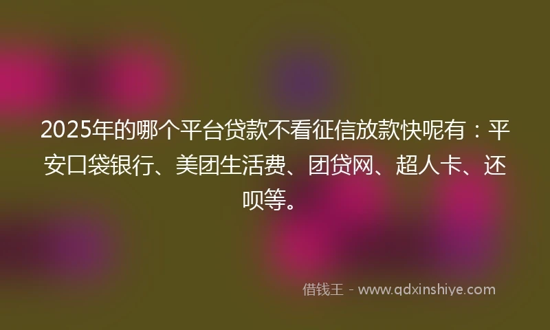 2025年的哪个平台贷款不看征信放款快呢有：平安口袋银行、美团生活费、团贷网、超人卡、还呗等。