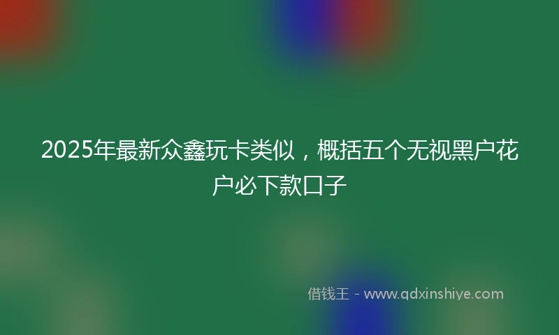 2025年最新众鑫玩卡类似，概括五个无视黑户花户必下款口子