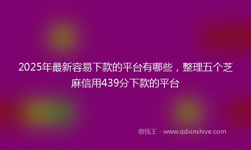 2025年最新容易下款的平台有哪些，整理五个芝麻信用439分下款的平台