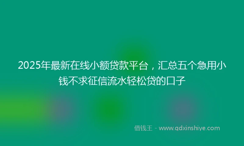 2025年最新在线小额贷款平台，汇总五个急用小钱不求征信流水轻松贷的口子