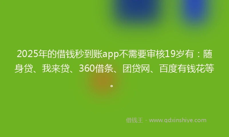 2025年的借钱秒到账app不需要审核19岁有：随身贷、我来贷、360借条、团贷网、百度有钱花等。