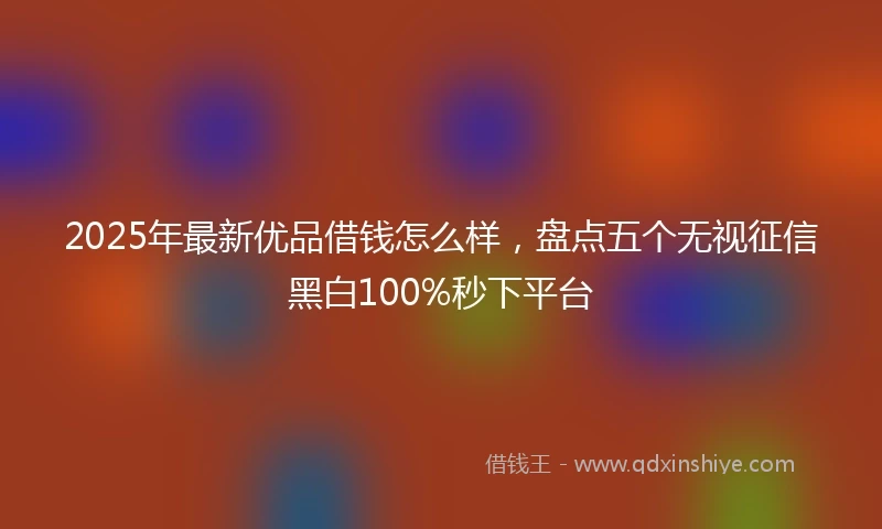 2025年最新优品借钱怎么样，盘点五个无视征信黑白100%秒下平台